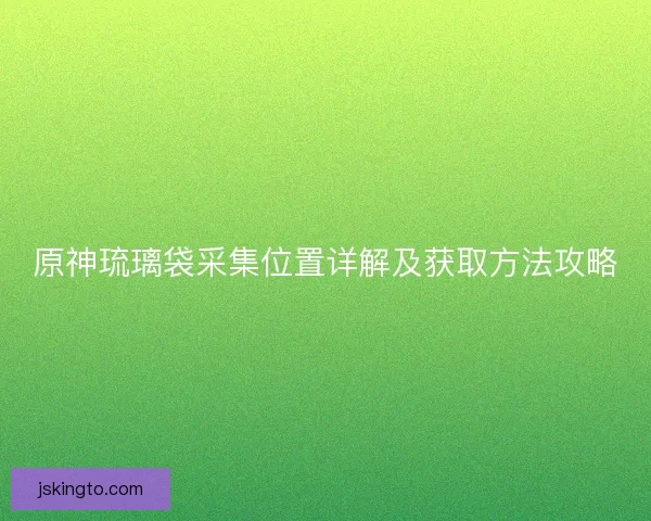 原神琉璃袋采集位置详解及获取方法攻略