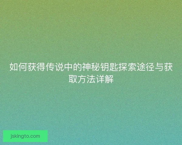 如何获得传说中的神秘钥匙探索途径与获取方法详解