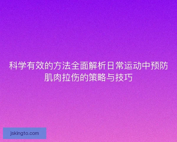 科学有效的方法全面解析日常运动中预防肌肉拉伤的策略与技巧