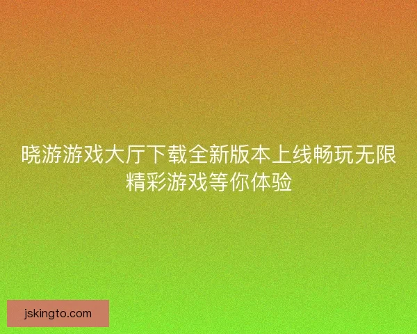 晓游游戏大厅下载全新版本上线畅玩无限精彩游戏等你体验