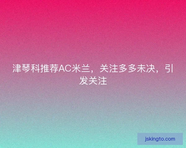 津琴科推荐AC米兰，关注多多未决，引发关注