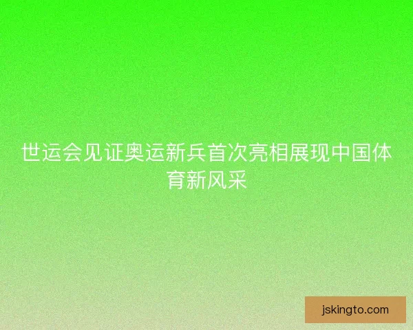 世运会见证奥运新兵首次亮相展现中国体育新风采