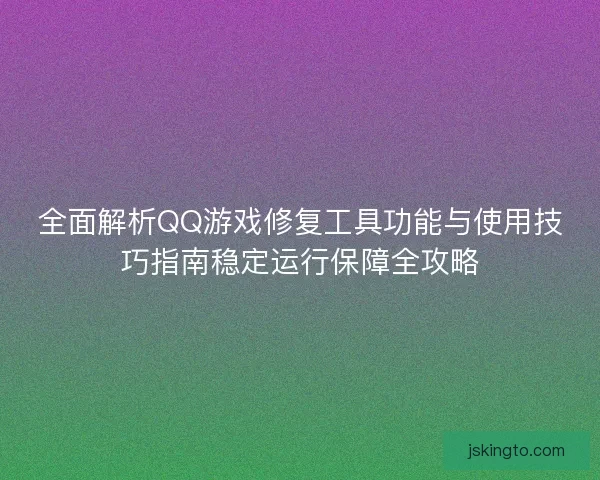 全面解析QQ游戏修复工具功能与使用技巧指南稳定运行保障全攻略