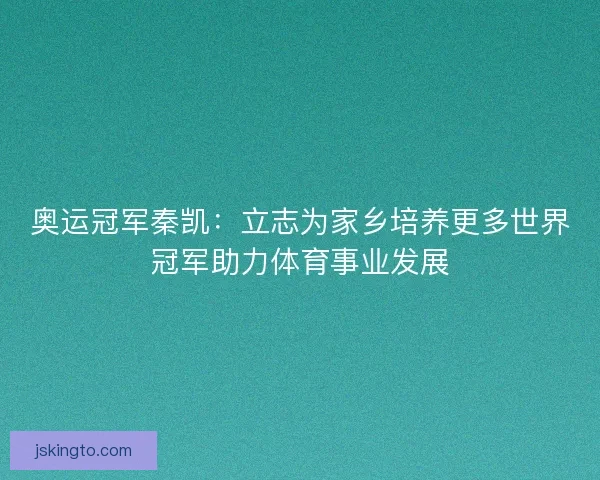 奥运冠军秦凯：立志为家乡培养更多世界冠军助力体育事业发展