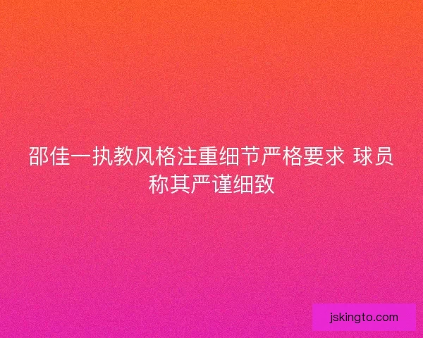 邵佳一执教风格注重细节严格要求 球员称其严谨细致