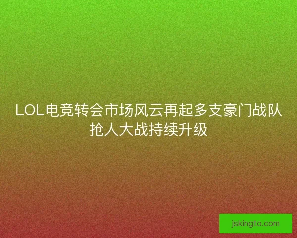 LOL电竞转会市场风云再起多支豪门战队抢人大战持续升级