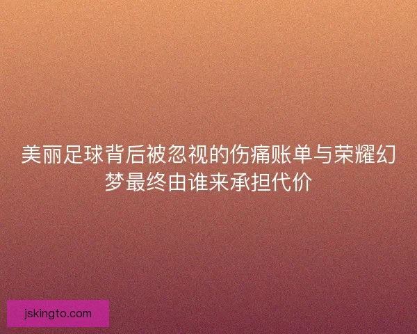 美丽足球背后被忽视的伤痛账单与荣耀幻梦最终由谁来承担代价
