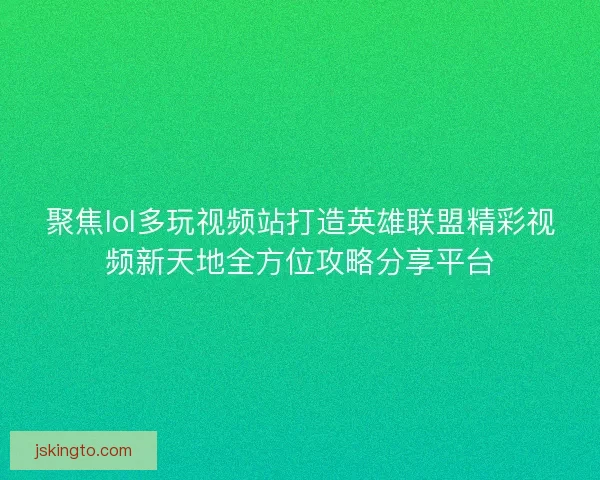 聚焦lol多玩视频站打造英雄联盟精彩视频新天地全方位攻略分享平台