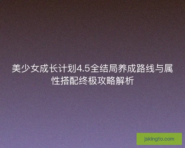 美少女成长计划4.5全结局养成路线与属性搭配终极攻略解析